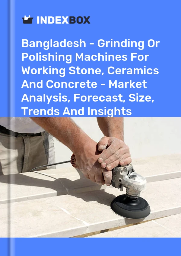 Report Bangladesh - Grinding or Polishing Machines for Working Stone, Ceramics and Concrete - Market Analysis, Forecast, Size, Trends and Insights for 499$