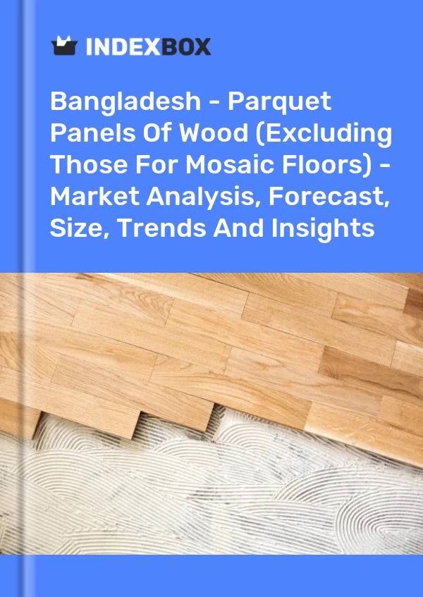 Report Bangladesh - Parquet Panels of Wood (Excluding Those for Mosaic Floors) - Market Analysis, Forecast, Size, Trends and Insights for 499$