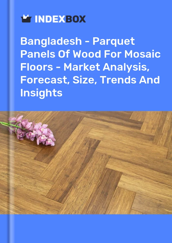 Report Bangladesh - Parquet Panels of Wood for Mosaic Floors - Market Analysis, Forecast, Size, Trends and Insights for 499$