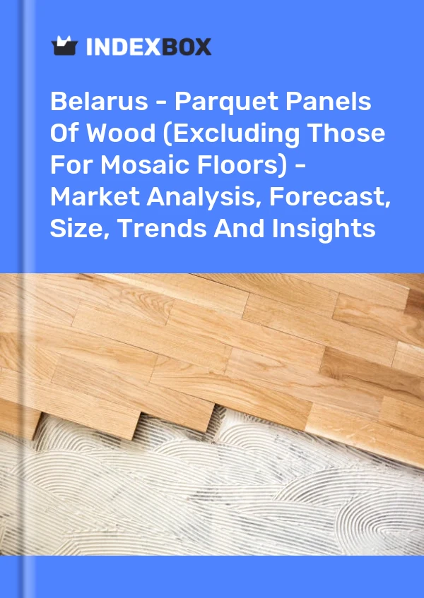 Report Belarus - Parquet Panels of Wood (Excluding Those for Mosaic Floors) - Market Analysis, Forecast, Size, Trends and Insights for 499$