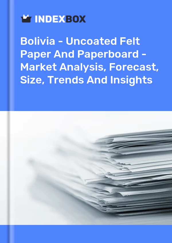 Report Bolivia - Uncoated Felt Paper and Paperboard - Market Analysis, Forecast, Size, Trends and Insights for 499$