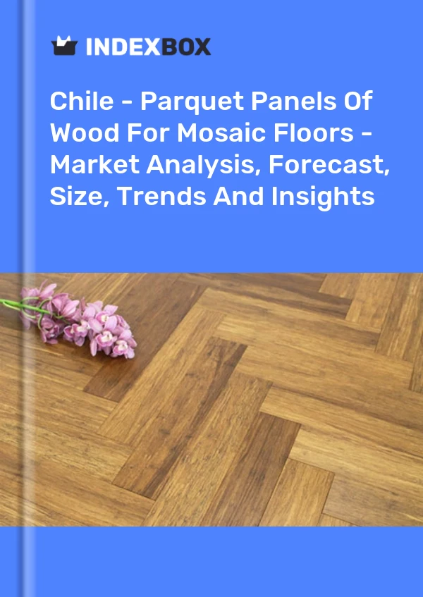 Chile - Parquet Panels Of Wood For Mosaic Floors - Market Analysis, Forecast, Size, Trends And Insights