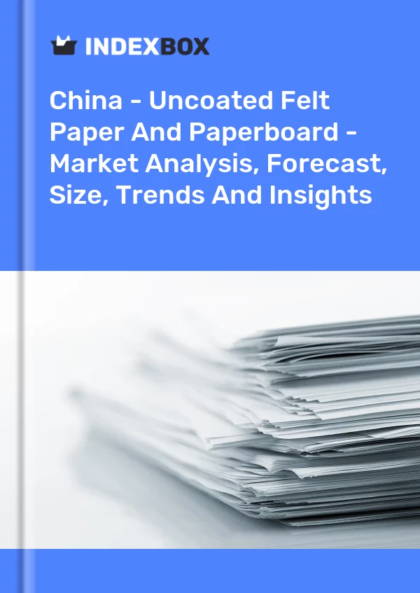 China - Uncoated Felt Paper And Paperboard - Market Analysis, Forecast, Size, Trends And Insights