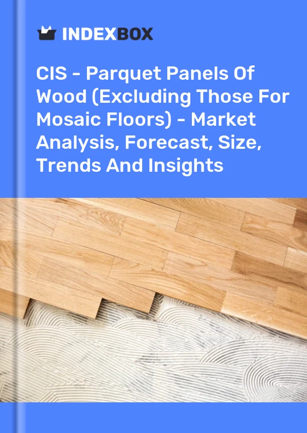 Report CIS - Parquet Panels of Wood (Excluding Those for Mosaic Floors) - Market Analysis, Forecast, Size, Trends and Insights for 499$