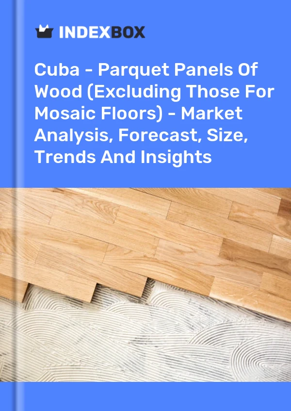 Report Cuba - Parquet Panels of Wood (Excluding Those for Mosaic Floors) - Market Analysis, Forecast, Size, Trends and Insights for 499$