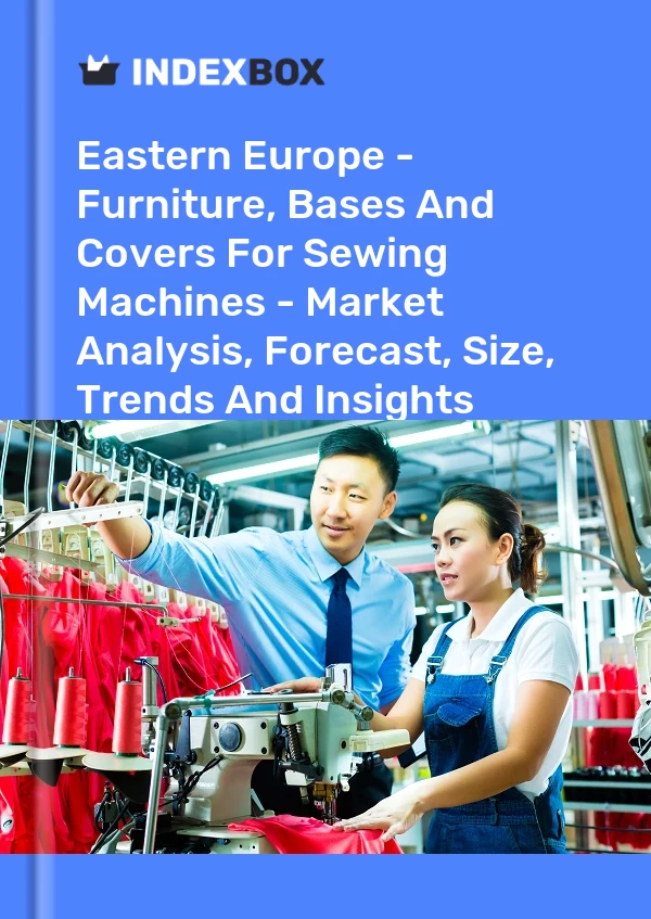 Report Eastern Europe - Furniture, Bases and Covers for Sewing Machines - Market Analysis, Forecast, Size, Trends and Insights for 499$