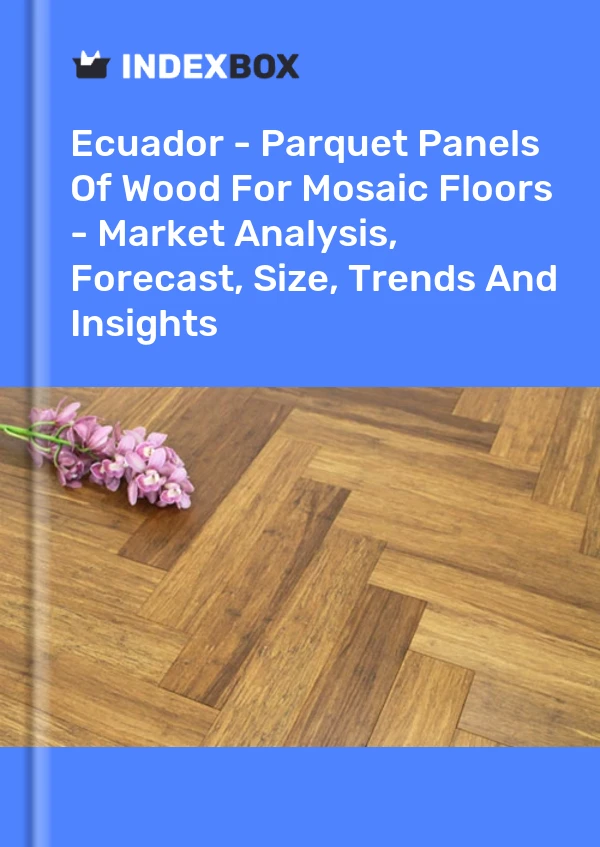 Report Ecuador - Parquet Panels of Wood for Mosaic Floors - Market Analysis, Forecast, Size, Trends and Insights for 499$