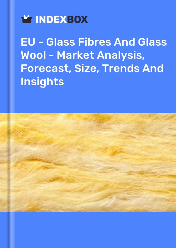 EU - Glass Fibres And Glass Wool - Market Analysis, Forecast, Size, Trends And Insights