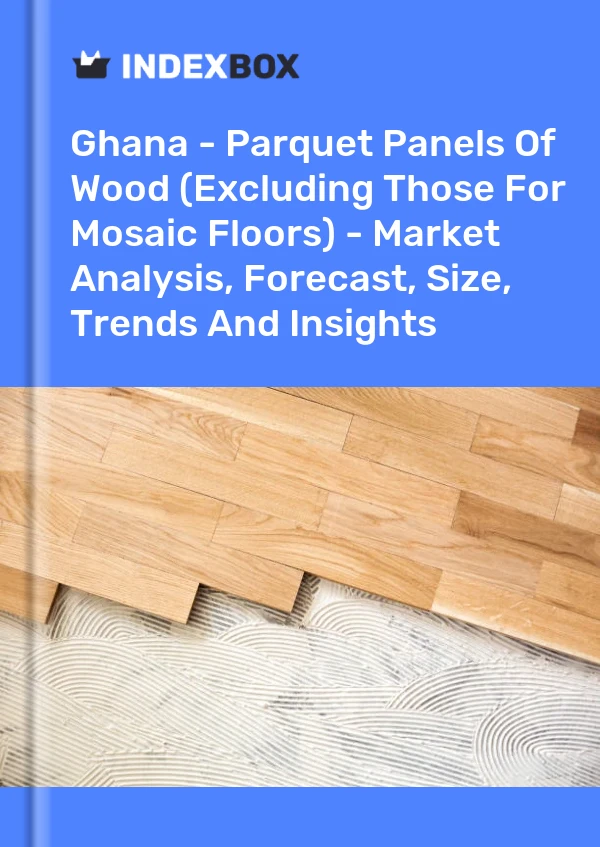 Report Ghana - Parquet Panels of Wood (Excluding Those for Mosaic Floors) - Market Analysis, Forecast, Size, Trends and Insights for 499$