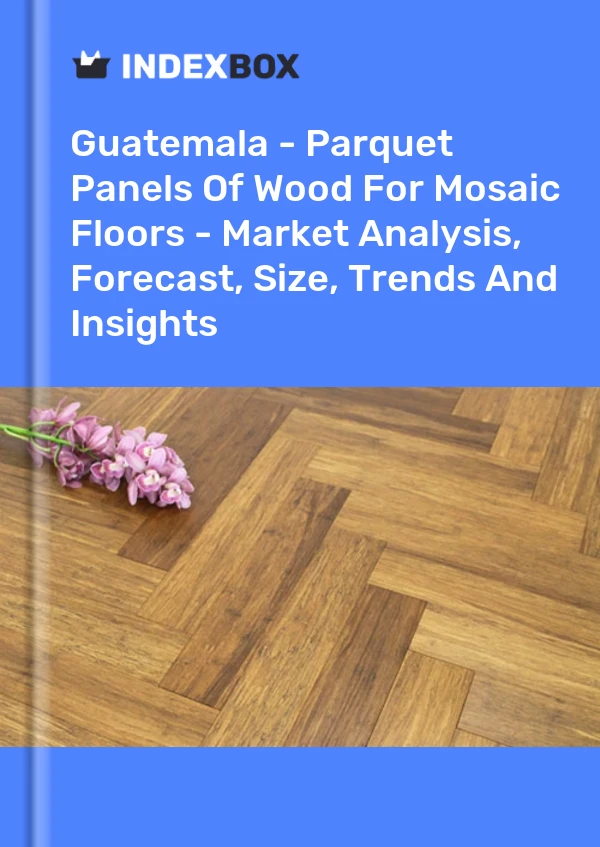 Report Guatemala - Parquet Panels of Wood for Mosaic Floors - Market Analysis, Forecast, Size, Trends and Insights for 499$