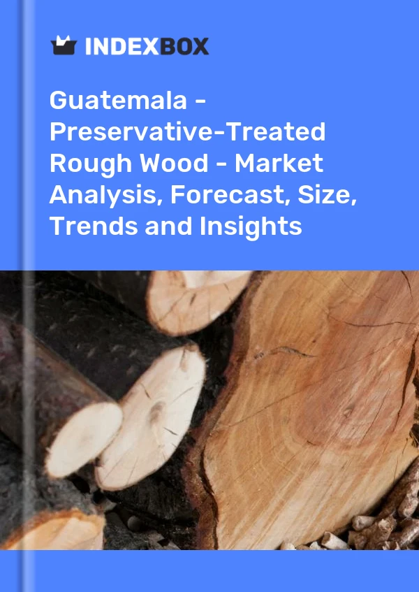 Guatemala - Preservative-Treated Rough Wood - Market Analysis, Forecast, Size, Trends and Insights