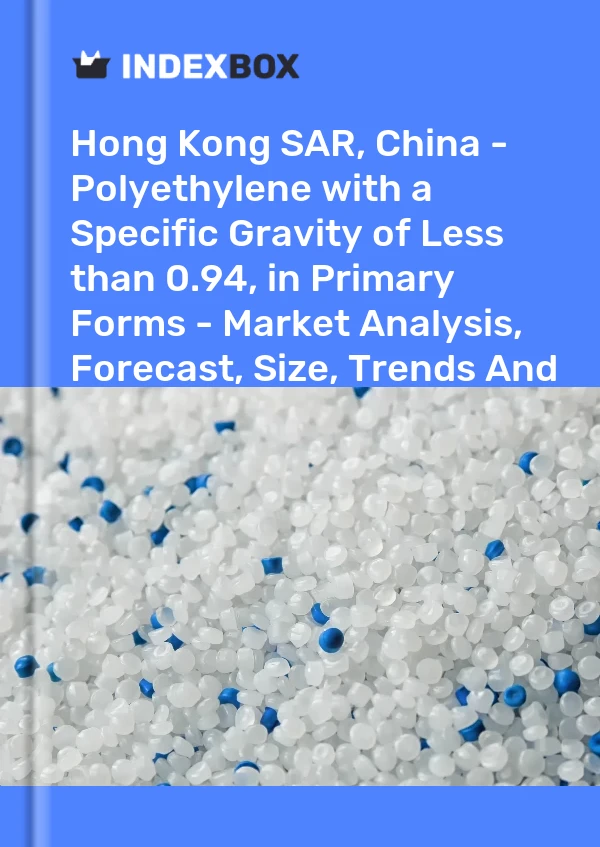 Hong Kong SAR, China - Polyethylene with a Specific Gravity of Less than 0.94, in Primary Forms - Market Analysis, Forecast, Size, Trends And Insights
