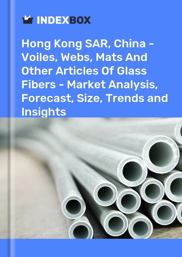 Hong Kong SAR, China - Voiles, Webs, Mats And Other Articles Of Glass Fibers - Market Analysis, Forecast, Size, Trends and Insights