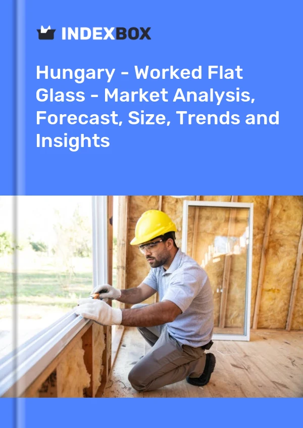Report Hungary - Worked Flat Glass - Market Analysis, Forecast, Size, Trends and Insights for 499$