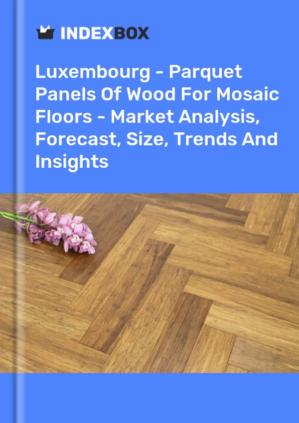 Report Luxembourg - Parquet Panels of Wood for Mosaic Floors - Market Analysis, Forecast, Size, Trends and Insights for 499$