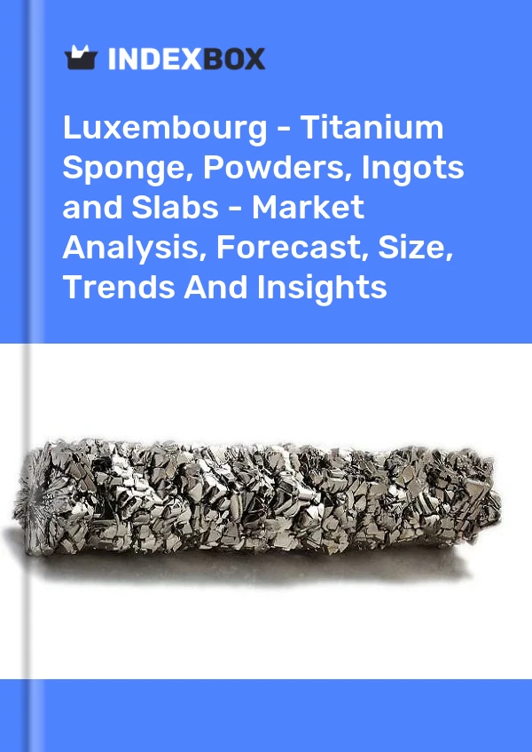 Luxembourg - Titanium Sponge, Powders, Ingots and Slabs - Market Analysis, Forecast, Size, Trends And Insights