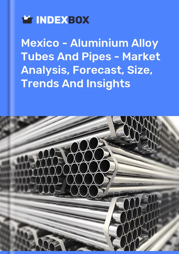 Informe México - Tubos y tuberías de aleación de aluminio - Análisis de mercado, pronóstico, tamaño, tendencias e información for 499$