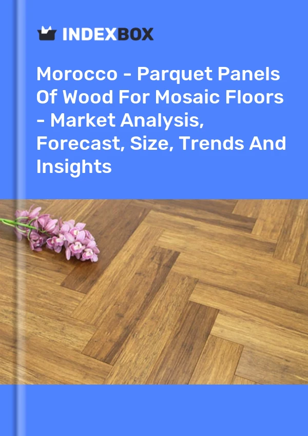 Morocco - Parquet Panels Of Wood For Mosaic Floors - Market Analysis, Forecast, Size, Trends And Insights