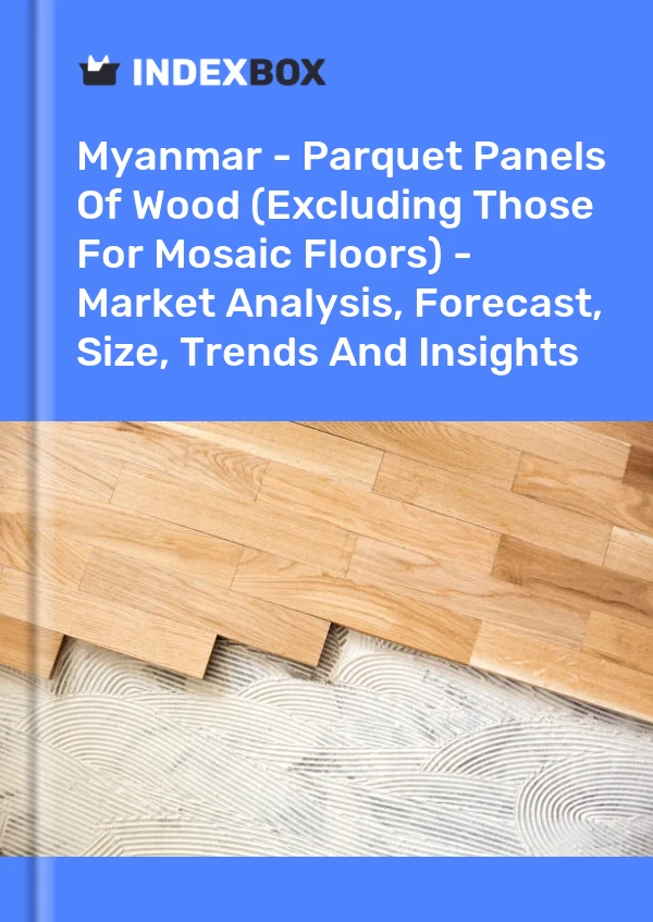 Report Myanmar - Parquet Panels of Wood (Excluding Those for Mosaic Floors) - Market Analysis, Forecast, Size, Trends and Insights for 499$