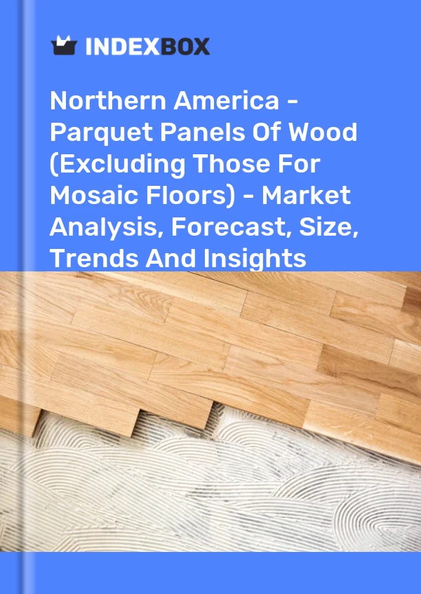 Report Northern America - Parquet Panels of Wood (Excluding Those for Mosaic Floors) - Market Analysis, Forecast, Size, Trends and Insights for 499$