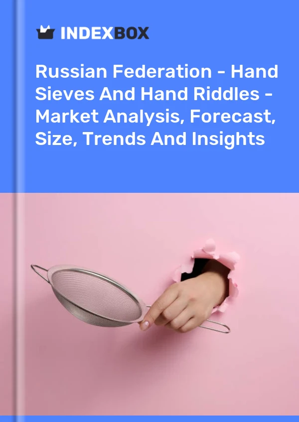 Report Russian Federation - Hand Sieves and Hand Riddles - Market Analysis, Forecast, Size, Trends and Insights for 499$