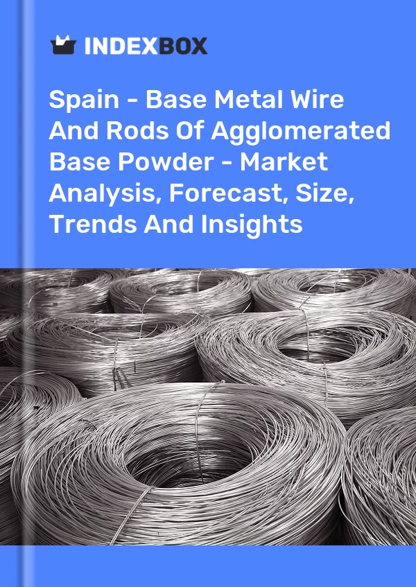 Spain - Base Metal Wire And Rods Of Agglomerated Base Powder - Market Analysis, Forecast, Size, Trends And Insights