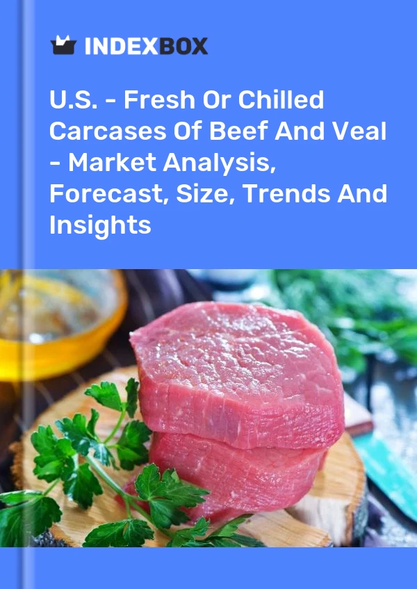 U.S. - Fresh Or Chilled Carcases Of Beef And Veal - Market Analysis, Forecast, Size, Trends And Insights