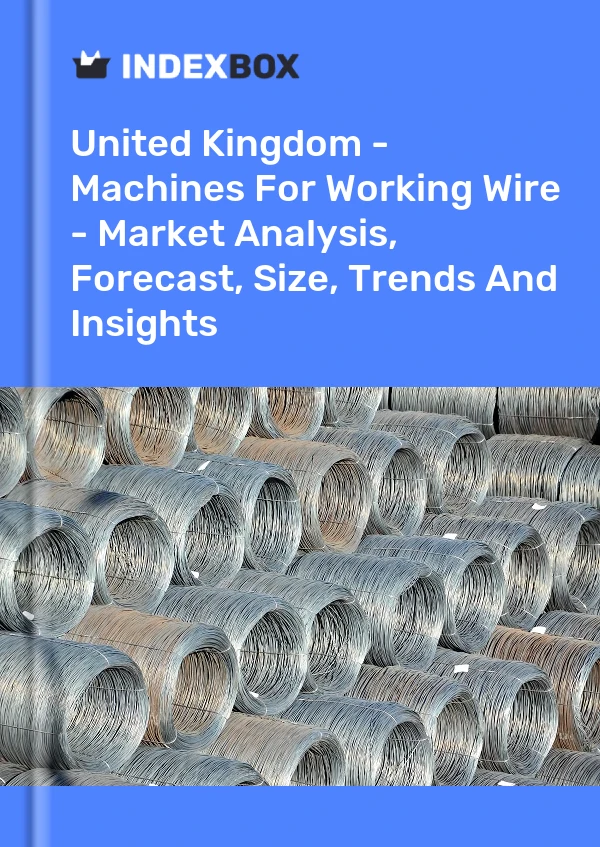 United Kingdom - Machines For Working Wire - Market Analysis, Forecast, Size, Trends And Insights