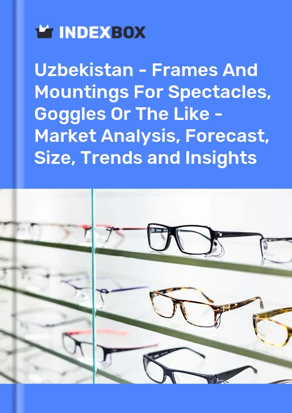 Report Uzbekistan - Frames and Mountings for Spectacles, Goggles or the Like - Market Analysis, Forecast, Size, Trends and Insights for 499$