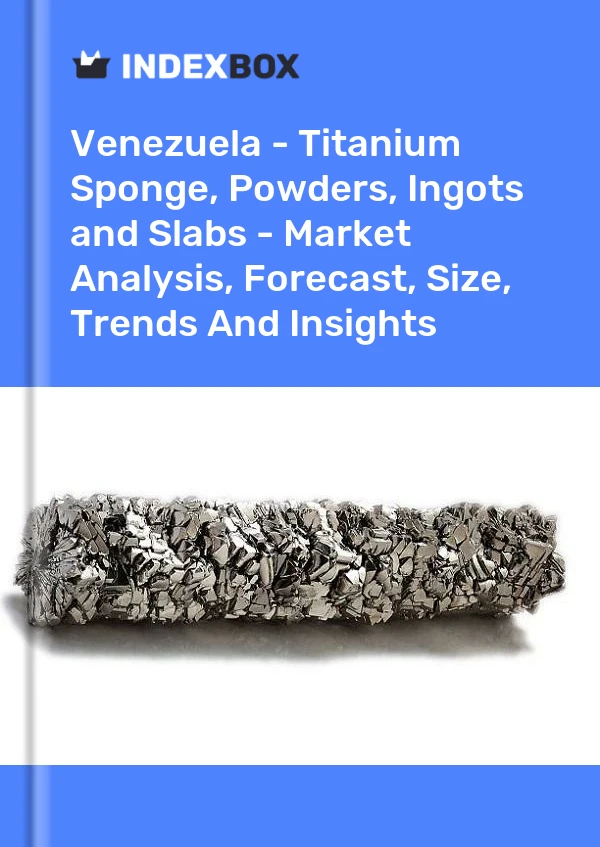 Venezuela - Titanium Sponge, Powders, Ingots and Slabs - Market Analysis, Forecast, Size, Trends And Insights