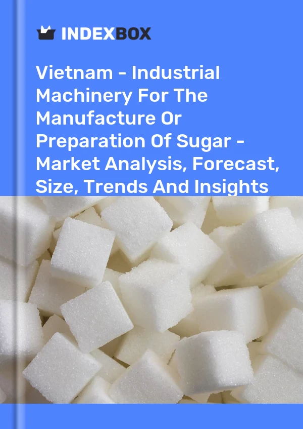 Vietnam - Industrial Machinery For The Manufacture Or Preparation Of Sugar - Market Analysis, Forecast, Size, Trends And Insights