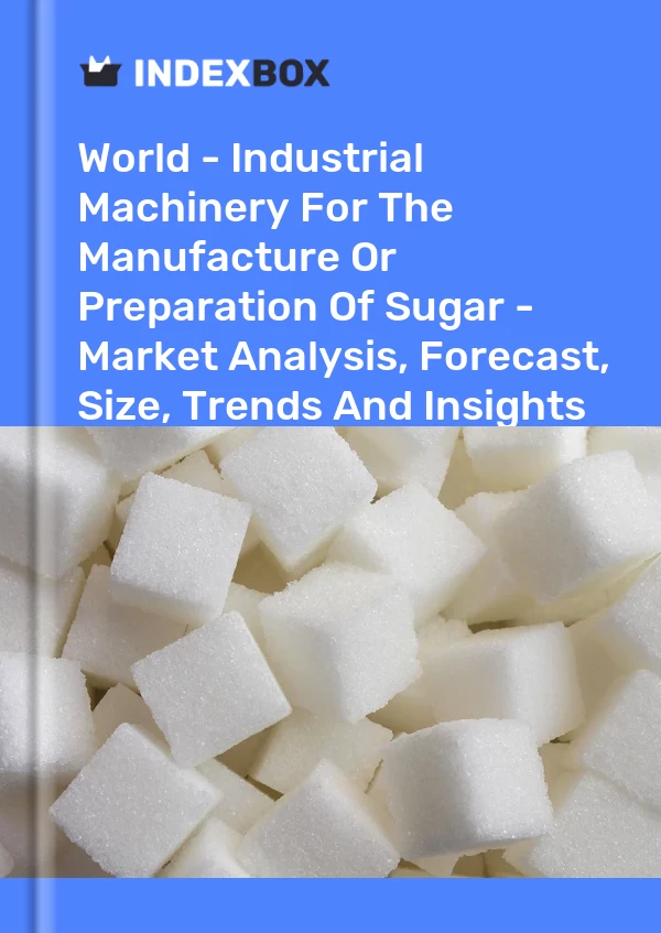 World - Industrial Machinery For The Manufacture Or Preparation Of Sugar - Market Analysis, Forecast, Size, Trends And Insights