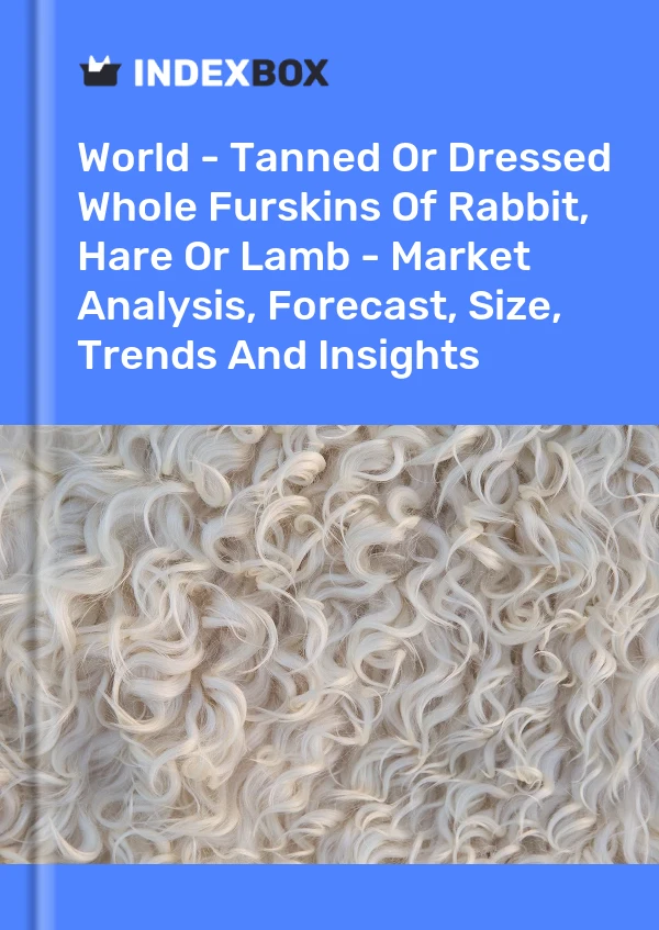 Report World - Tanned or Dressed Whole Furskins of Rabbit, Hare or Lamb - Market Analysis, Forecast, Size, Trends and Insights for 499$